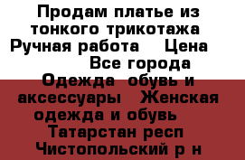 Продам платье из тонкого трикотажа. Ручная работа. › Цена ­ 2 000 - Все города Одежда, обувь и аксессуары » Женская одежда и обувь   . Татарстан респ.,Чистопольский р-н